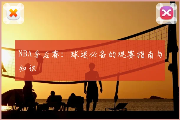 NBA季后赛:球迷必备的观赛指南与知识