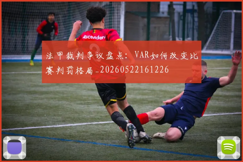 法甲裁判争议盘点：VAR如何改变比赛判罚格局_20260522161226