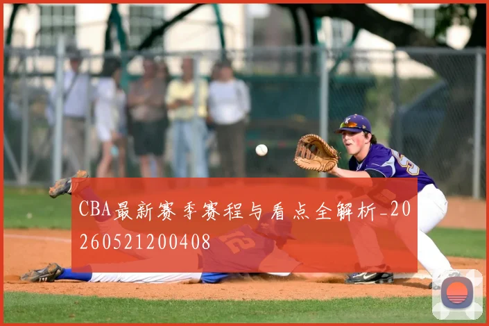 CBA最新赛季赛程与看点全解析_20260521200408