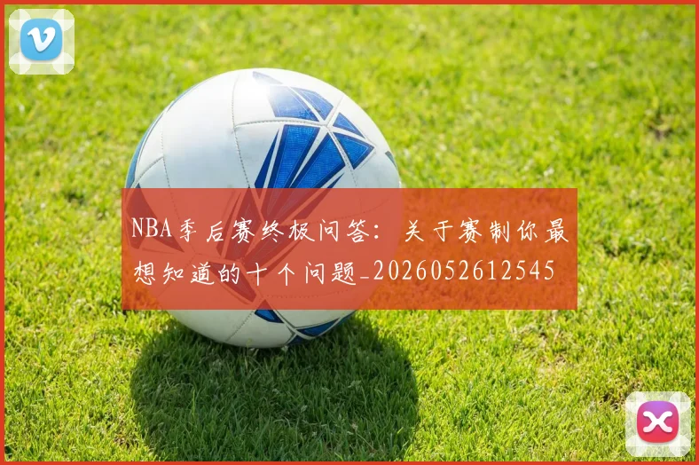 NBA季后赛终极问答：关于赛制你最想知道的十个问题_20260526125458_20260607160225