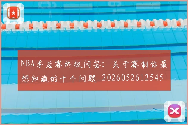 NBA季后赛终极问答：关于赛制你最想知道的十个问题_20260526125458_20260607160225