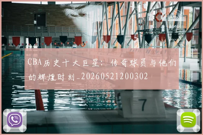 CBA历史十大巨星：传奇球员与他们的辉煌时刻_20260521200302