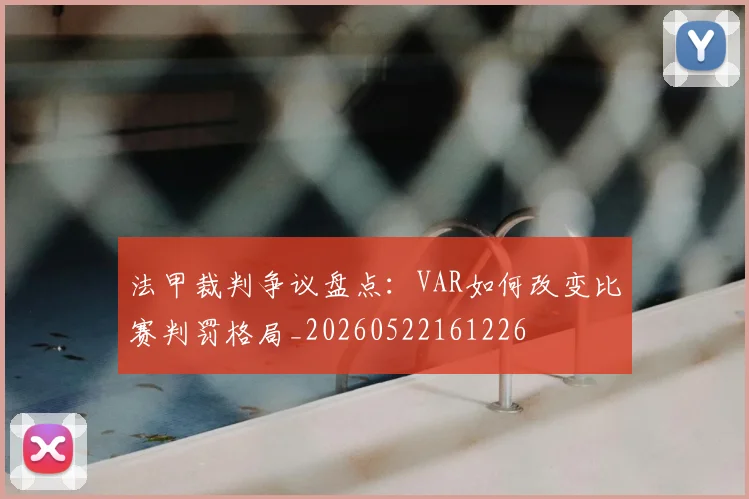 法甲裁判争议盘点：VAR如何改变比赛判罚格局_20260522161226